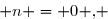 \overset{{\white{.}}}{n = 0 ,} 