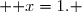  { x=1. }