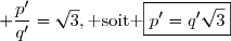 \dfrac{p'}{q'}=\dfrac{2p-3q}{-p+2q} \\\\\phantom{\dfrac{p'}{q'}}=\dfrac{2q\sqrt{3}-3q}{-q\sqrt{3}+2q} \\\\\phantom{\dfrac{p'}{q'}}=\dfrac{2q\sqrt{3}-q\sqrt{3}\sqrt{3}}{-q\sqrt{3}+2q} \\\\\phantom{\dfrac{p'}{q'}}=\dfrac{\sqrt{3}(2q-q\sqrt{3})}{2q-q\sqrt{3}} \\\phantom{\dfrac{p'}{q'}}=\sqrt{3} \\\\\text{D'o&ugrave; }\ \dfrac{p'}{q'}=\sqrt{3},\text{ soit }\ \boxed{p'=q'\sqrt{3}}
