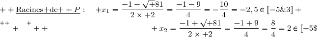   \underline{\text{Racines de } P}:\quad x_1=\dfrac{-1-\sqrt {81}}{2\times 2}=\dfrac{-1-9}{4}=-\dfrac{10}{4}=-2,5\in[-5\;;\;3] \\\overset{ { \white{ . } } } {  \phantom{   \text{Racines de } P:\quad} x_2=\dfrac{-1+\sqrt {81}}{2\times 2}=\dfrac{-1+9}{4}=\dfrac{8}{4}=2\in[-5\;;\;3]}    