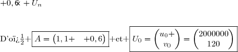 \left\lbrace\begin{matrix}u_{n+1}=1,1u_n-2000v_n\\ v_{n+1}=2\times10^{-5}u_n+0,6v_n\end{matrix}\right.\ \Longleftrightarrow\ \begin{pmatrix}u_{n+1}\\ v_{n+1}\end{pmatrix}=\begin{pmatrix}1,1 &-2000 \\ 2\times10^{-5} & 0,6\end{pmatrix}\begin{pmatrix}u_n \\v_n\end{pmatrix} \\\\\phantom{\left\lbrace\begin{matrix}u_{n+1}=1,1u_n-2000v_n\\ v_{n+1}=2\times10^{-5}u_n+0,6v_n\end{matrix}\right.\ }\Longleftrightarrow\ U_{n+1}=\begin{pmatrix}1,1 &-2000 \\ 2\times10^{-5} & 0,6\end{pmatrix}\times U_n\\\\\\\text{D'o� }\ \boxed{A=\begin{pmatrix}1,1 &-2000 \\ 2\times10^{-5} & 0,6\end{pmatrix}}\ \text{ et }\ \boxed{U_0=\begin{pmatrix}u_0 \\v_0\end{pmatrix}=\begin{pmatrix}2\ 000\ 000\\120\end{pmatrix}}