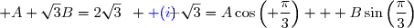\begin{matrix}\sqrt{3}=A \cos\left(\dfrac{2}{3}\times \dfrac{\pi}{2}\right) + B\sin\left(\dfrac{2}{3} \times\dfrac{\pi}{2}\right)&\iff& \sqrt{3}=A\cos\left( \dfrac{\pi}{3}\right) + B\sin\left(\dfrac{\pi}{3}\right)\\&\iff& \sqrt{3}=\dfrac{A}{2}+\dfrac{\sqrt{3}B}{2}\\&\iff& A+\sqrt{3}B=2\sqrt{3}\enskip \blue (i)\end{matrix}