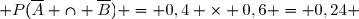  P(\overline{A} \cap \overline{B}) = 0,4 \times 0,6 = 0,24 