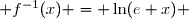  f^{-1}(x) = \ln(e x) 