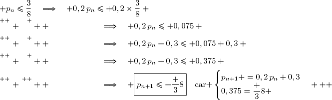  p_n\leq\dfrac38\quad\Longrightarrow\quad 0,2\,p_n\leq 0,2\times\dfrac38 \\\overset{ { \white{ . } } } {  \phantom{  p_n\leq\dfrac38}\quad\Longrightarrow\quad 0,2\,p_n\leq 0,075} \\\overset{ { \white{ . } } } {  \phantom{  p_n\leq\dfrac38}\quad\Longrightarrow\quad 0,2\,p_n+0,3\leq 0,075+0,3} \\\overset{ { \white{ . } } } {  \phantom{  p_n\leq\dfrac38}\quad\Longrightarrow\quad 0,2\,p_n+0,3\leq 0,375} \\\overset{ { \phantom{ . } } } {  \phantom{  p_n\leq\dfrac38}\quad\Longrightarrow\quad \boxed{p_{n+1}\leq \dfrac 38}\quad\text{car }\begin{cases}p_{n+1} =0,2\,p_n+0,3\\0,375=\dfrac 38 \end{cases}}   