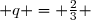  q = \frac{2}{3} 