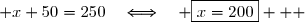  x+50=250\quad\Longleftrightarrow\quad \boxed{x=200}   