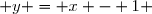  y = x - 1 