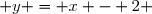  y = x - 2 