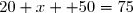 20 x+ 50=75