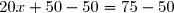 20x+50-50=75-50