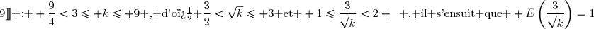 \bullet \enskip \text{ Si } k\in [\![3;9]\!]\text{ : } \dfrac{9}{4}<3\leq k\leq 9\text{ , d'o� }\dfrac{3}{2}<\sqrt{k}\leq 3\text{ et } 1\leq\dfrac{3}{\sqrt{k}}<2 \enskip\text{ , il s'ensuit que } E\left(\dfrac{3}{\sqrt{k}}\right)=1