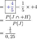 \begin{array}{cl}  \text{ Donc : }P_J(H)&=\dfrac{P(J\cap H)}{P(J)}\\&=\dfrac{\frac{1}{5}}{0,25}\\&=\dfrac{1}{5}\times {4}\\\\&=\boxed{\color{blue} \dfrac{4}{5}}\end{array}