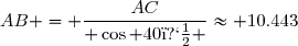 AB = \dfrac{AC}{ \cos 40� }\approx 10.443