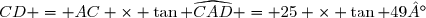 CD = AC \times \tan \widehat{CAD} = 25 \times \tan 49°
