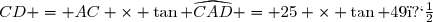 CD = AC \times \tan \widehat{CAD} = 25 \times \tan 49�