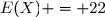 E(X) = 22