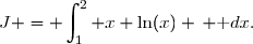 J = \displaystyle\int_1^2 x \ln(x) \, \text dx.