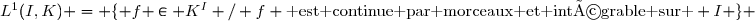 L^1(I,K) = \lbrace f \in K^I / f \text{ est continue par morceaux et intégrable sur } I \rbrace 