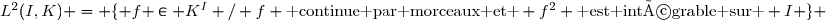 L^2(I,K) = \lbrace f \in K^I / f \text{ continue par morceaux et } f^2 \text{ est intégrable sur } I \rbrace 