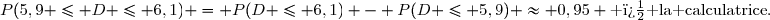 P(5,9 \leq D \leq 6,1) = P(D \leq 6,1) - P(D \leq 5,9) \approx 0,95 \text{ � la calculatrice}.