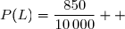 &nbsp;P(L)=&nbsp;P(R\cap L)+&nbsp;P(\overline R\cap L) \\\overset{ { \white{ _. } } } {\phantom{&nbsp;P(L)}=&nbsp;P(R)\times &nbsp;P_R(L)+&nbsp;0,04} \\\overset{ { \white{ _. } } } {\phantom{&nbsp;P(L)}=0,9\times 0,05+0,04}  \\\overset{ { \phantom{ _. } } } {\phantom{P(L)}=0,085}  \\\overset{ { \phantom{ _. } } } {\phantom{P(L)}=\dfrac{850}{10\,000}}  \\\\\Longrightarrow\quad \boxed{&nbsp;P(L)=\dfrac{850}{10\,000}}  