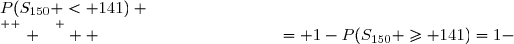   &nbsp;P(S_{150} \geq 141)=1-&nbsp;P(S_{150} < 141) \\\overset{ { \white{ . } } } {  \phantom{   P(S_{150}) \geq 141}= 1-&nbsp;P(S_{150} \leq 140) } \\\overset{ { \white{ . } } } {  \phantom{   P(S_{150}) \geq 141}\approx 1-&nbsp;0,219 } \\\overset{ { \white{ . } } } {  \phantom{   P(S_{150}) \geq 141}\approx 0,781 } \\\\\Longrightarrow\quad\boxed{&nbsp;P(S_{150} \geq 141)\approx 0,781 }  