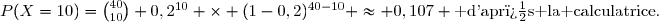 P(X=10)=\binom{40}{10} 0,2^{10} \times (1-0,2)^{40-10} \approx 0,107 \text{ d'apr�s la calculatrice}.