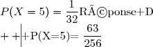 \begin{array}{|c|c|c|c|}\hline \text{Réponse A}&\text{Réponse B}&\text{Réponse C}&\text{Réponse D}\\  \hline P(X=5)=\dfrac{63}{256}&P(X=5)=\dfrac{1}{32}&P(X=5)=\dfrac{1}{2}&P(X=5)=\dfrac{1}{1024}\\\hline \end{array}