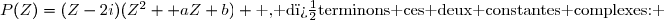 P(Z)=(Z-2i)(Z^2 +aZ+b) \text{ , d�terminons ces deux constantes complexes: }