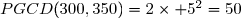 PGCD(300,350)=2\times 5^2=50