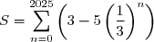 S=\displaystyle\sum_{n=0}^{2025}\left(3-5\left(\dfrac{1}{3}\right)^n\right)