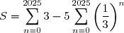 S=\displaystyle\sum_{n=0}^{2025}3-5\displaystyle\sum_{n=0}^{2025}\left(\dfrac{1}{3}\right)^n