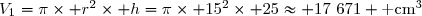V_1=\pi\times r^2\times h=\pi\times 15^2\times 25\approx 17~671 \text{ cm}^3