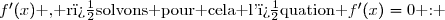 f'(x)\text{ , r�solvons pour cela l'�quation }f'(x)=0\text{ : }