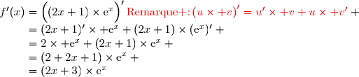 f'(x)=\left(\overset{}{(2x+1)\times\text{e}^x}\right)'\ \ \ \ \ \ \ \ \ \ \ \ \ \ \ \ \ \ \ \ \ \ \ \ \ {\red{\text{Remarque :}\ \left(u\times v\right)'=u'\times v+u\times v'}} \\\phantom{f'(x)}=(2x+1)'\times \text{e}^x+(2x+1)\times(\text{e}^x)' \\\phantom{f'(x)}=2\times \text{e}^x+(2x+1)\times\text{e}^x \\\phantom{f'(x)}=(2+2x+1)\times\text{e}^x \\\phantom{f'(x)}=(2x+3)\times\text{e}^x