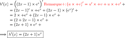 h'(x)=\left(\overset{}{(2x-1)\times\text{e}^x}\right)'\ \ \ \ \ \ \ \ \ \ \ \ \ \ \ \ \ \ \ \ \ \ \ \ \ {\red{\text{Remarque :}\ \left(u\times v\right)'=u'\times v+u\times v'}} \\\phantom{h'(x)}=(2x-1)'\times \text{e}^x+(2x-1)\times(\text{e}^x)' \\\phantom{h'(x)}=2\times \text{e}^x+(2x-1)\times\text{e}^x \\\phantom{h'(x)}=(2+2x-1)\times\text{e}^x \\\phantom{h'(x)}=(2x+1)\times\text{e}^x \\\\\Longrightarrow\boxed{h'(x)=(2x+1)\,\text{e}^x}