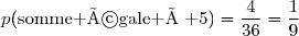 p(\text{somme égale à }5)=\dfrac{4}{36}=\dfrac{1}{9}