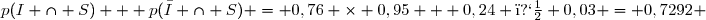 p(I \cap S) + p(\bar{I} \cap S) = 0,76 \times 0,95 + 0,24 � 0,03 = 0,7292 