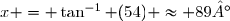 x = \tan^{-1} (54) \approx 89°