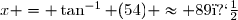x = \tan^{-1} (54) \approx 89�
